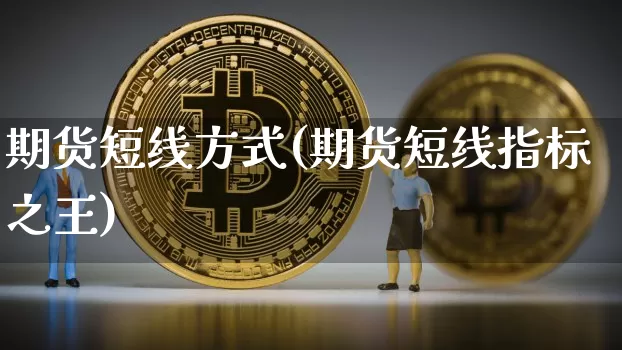 期货短线方式(期货短线指标之王)_https://www.xjzxxn66.com_区块链_第1张