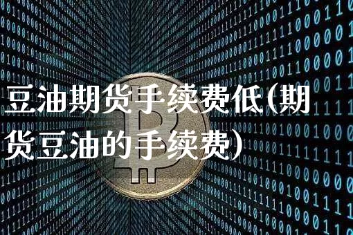 豆油期货手续费低(期货豆油的手续费)_https://www.xjzxxn66.com_区块链_第1张