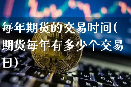 每年期货的交易时间(期货每年有多少个交易日)_https://www.xjzxxn66.com_币圈资讯_第1张