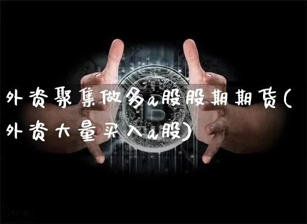 外资聚集做多a股股期期货(外资大量买入a股)_https://www.xjzxxn66.com_以太坊_第1张