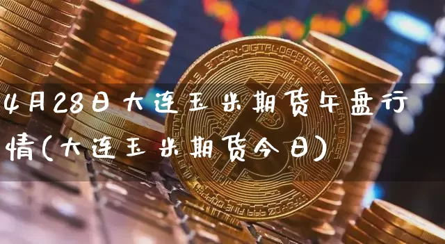 4月28日大连玉米期货午盘行情(大连玉米期货今日)_https://www.xjzxxn66.com_以太坊_第1张