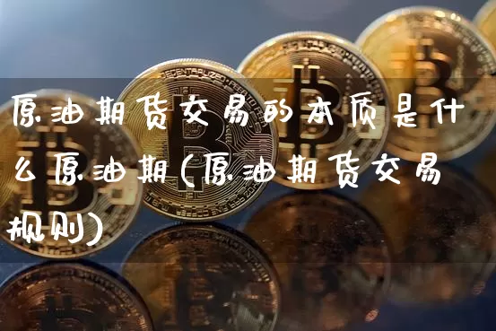 原油期货交易的本质是什么原油期(原油期货交易规则)_https://www.xjzxxn66.com_未分类_第1张