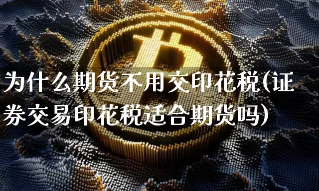 为什么期货不用交印花税(证券交易印花税适合期货吗)_https://www.xjzxxn66.com_区块链_第1张