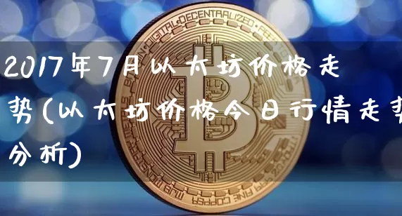 2017年7月以太坊价格走势(以太坊价格今日行情走势分析)_https://www.xjzxxn66.com_区块链_第1张