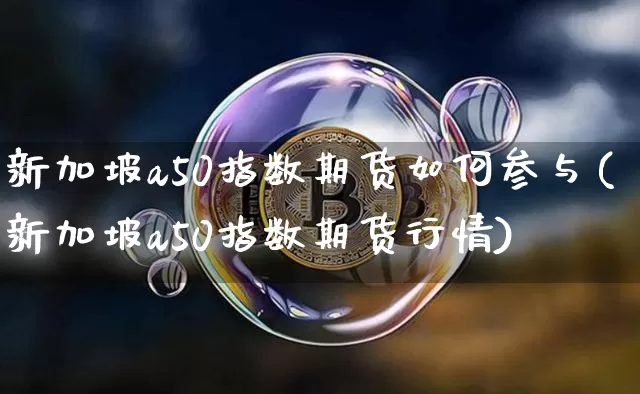 新加坡a50指数期货如何参与(新加坡a50指数期货行情)_未分类_第1张_相聚币圈 新加坡a50指数期货如何参与(新加坡a50指数期货行情)_https://www.xjzxxn66.com_未分类_第1张