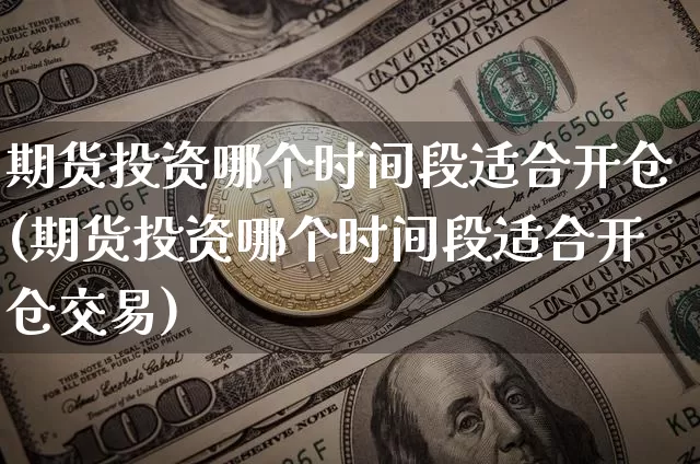 期货投资哪个时间段适合开仓(期货投资哪个时间段适合开仓交易)_https://www.xjzxxn66.com_区块链_第1张