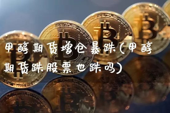 甲醇期货增仓暴跌(甲醇期货跌股票也跌吗)_区块链_第1张_相聚币圈 甲醇期货增仓暴跌(甲醇期货跌股票也跌吗)_https://www.xjzxxn66.com_区块链_第1张