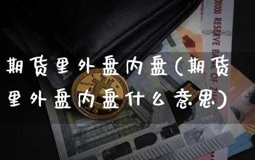 期货里外盘内盘(期货里外盘内盘什么意思)_https://www.xjzxxn66.com_以太坊_第1张