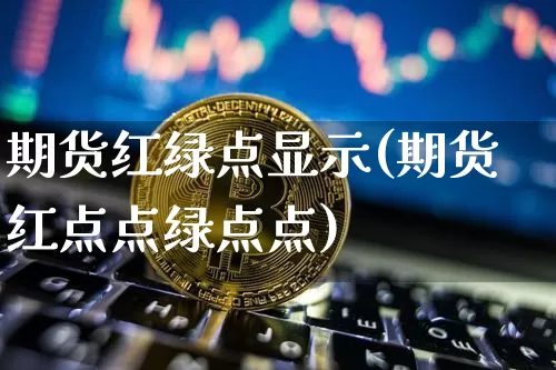 期货红绿点显示(期货红点点绿点点)_https://www.xjzxxn66.com_币圈资讯_第1张