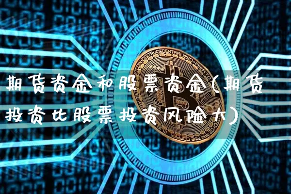 期货资金和股票资金(期货投资比股票投资风险大)_https://www.xjzxxn66.com_未分类_第1张
