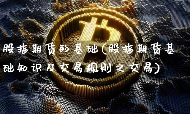 股指期货的基础(股指期货基础知识及交易规则之交易)_比特币_第1张_相聚币圈 股指期货的基础(股指期货基础知识及交易规则之交易)_https://www.xjzxxn66.com_比特币_第1张