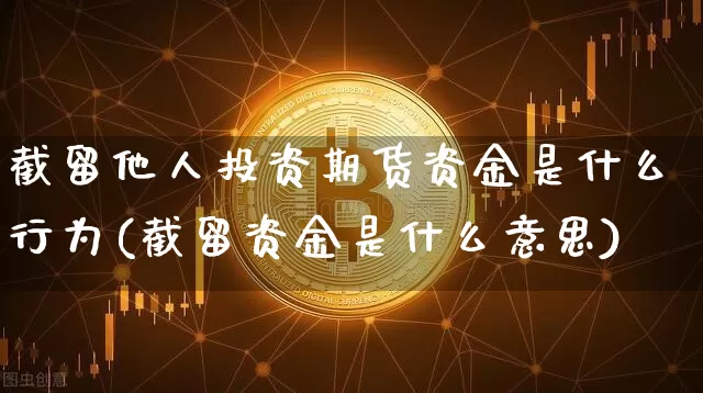 截留他人投资期货资金是什么行为(截留资金是什么意思)_区块链_第1张_相聚币圈 截留他人投资期货资金是什么行为(截留资金是什么意思)_https://www.xjzxxn66.com_区块链_第1张
