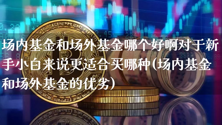 场内基金和场外基金哪个好啊对于新手小白来说更适合买哪种(场内基金和场外基金的优劣)_https://www.xjzxxn66.com_币圈资讯_第1张