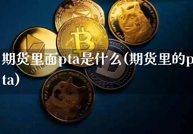 期货里面pta是什么(期货里的pta)_以太坊_第1张_相聚币圈 期货里面pta是什么(期货里的pta)_https://www.xjzxxn66.com_以太坊_第1张