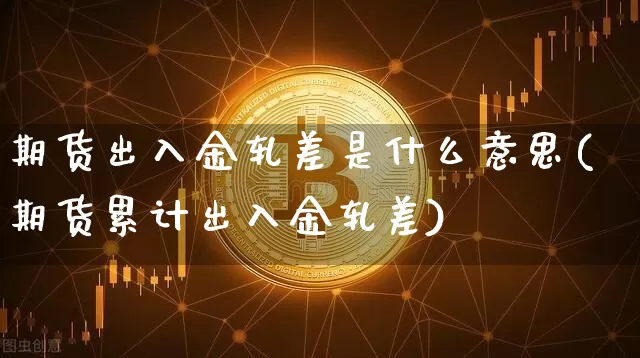 期货出入金轧差是什么意思(期货累计出入金轧差)_币圈资讯_第1张_相聚币圈 期货出入金轧差是什么意思(期货累计出入金轧差)_https://www.xjzxxn66.com_币圈资讯_第1张