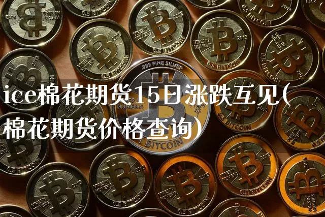 ice棉花期货15日涨跌互见(棉花期货价格查询)_以太坊_第1张_相聚币圈 ice棉花期货15日涨跌互见(棉花期货价格查询)_https://www.xjzxxn66.com_以太坊_第1张