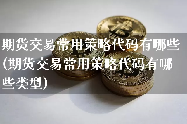 期货交易常用策略代码有哪些(期货交易常用策略代码有哪些类型)_区块链_第1张_相聚币圈 期货交易常用策略代码有哪些(期货交易常用策略代码有哪些类型)_https://www.xjzxxn66.com_区块链_第1张