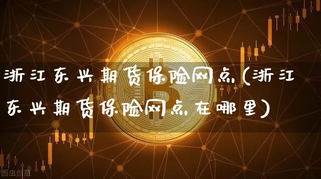 浙江东兴期货保险网点(浙江东兴期货保险网点在哪里)_https://www.xjzxxn66.com_区块链_第1张