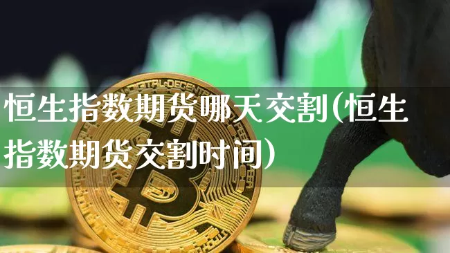 恒生指数期货哪天交割(恒生指数期货交割时间)_https://www.xjzxxn66.com_币圈资讯_第1张