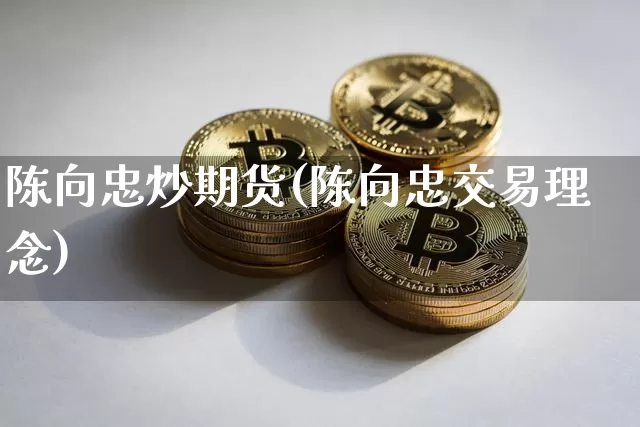 陈向忠炒期货(陈向忠交易理念)_https://www.xjzxxn66.com_未分类_第1张