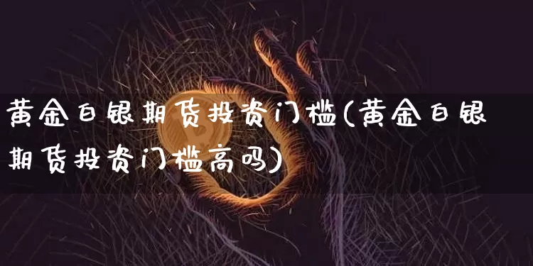 黄金白银期货投资门槛(黄金白银期货投资门槛高吗)_https://www.xjzxxn66.com_比特币_第1张
