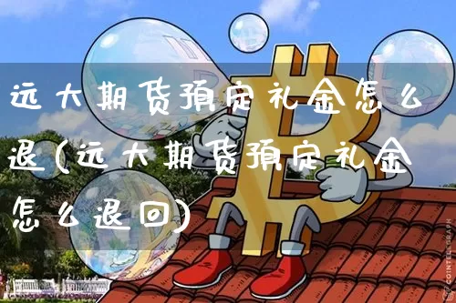 远大期货预定礼金怎么退(远大期货预定礼金怎么退回)_以太坊_第1张_相聚币圈 远大期货预定礼金怎么退(远大期货预定礼金怎么退回)_https://www.xjzxxn66.com_以太坊_第1张