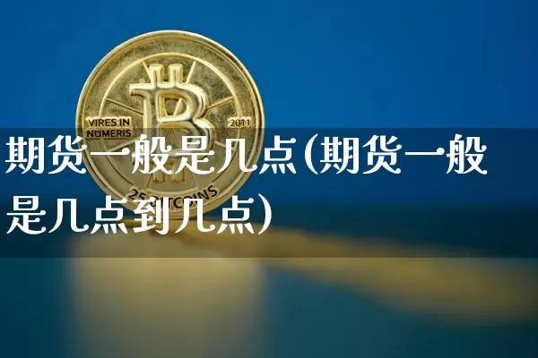 期货一般是几点(期货一般是几点到几点)_https://www.xjzxxn66.com_比特币_第1张