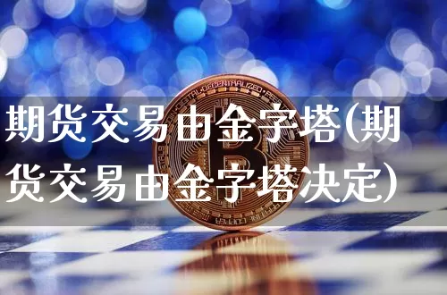 期货交易由金字塔(期货交易由金字塔决定)_https://www.xjzxxn66.com_区块链_第1张
