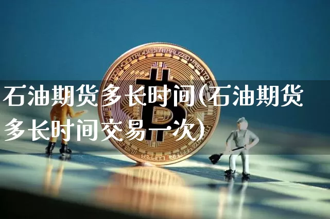石油期货多长时间(石油期货多长时间交易一次)_比特币_第1张_相聚币圈 石油期货多长时间(石油期货多长时间交易一次)_https://www.xjzxxn66.com_比特币_第1张