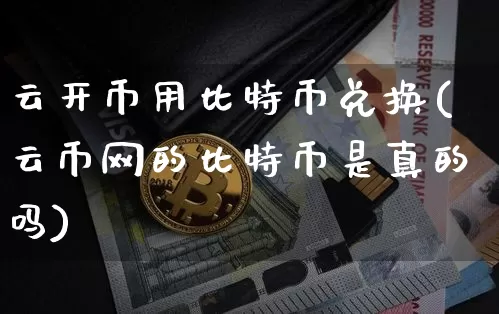 云开币用比特币兑换(云币网的比特币是真的吗)_https://www.xjzxxn66.com_币圈资讯_第1张