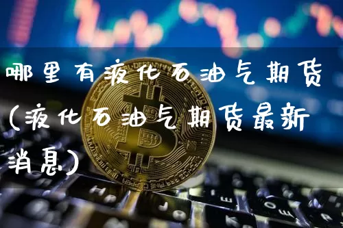 哪里有液化石油气期货(液化石油气期货最新消息)_区块链_第1张_相聚币圈 哪里有液化石油气期货(液化石油气期货最新消息)_https://www.xjzxxn66.com_区块链_第1张