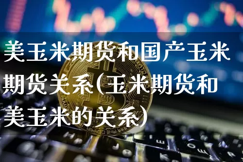美玉米期货和国产玉米期货关系(玉米期货和美玉米的关系)_https://www.xjzxxn66.com_比特币_第1张