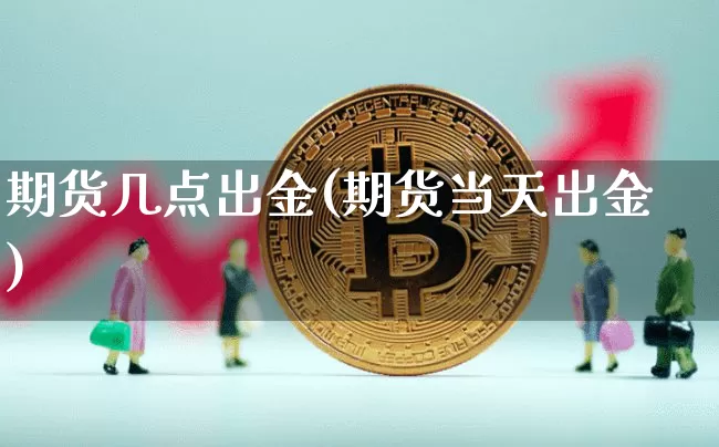 期货几点出金(期货当天出金)_区块链_第1张_相聚币圈 期货几点出金(期货当天出金)_https://www.xjzxxn66.com_区块链_第1张