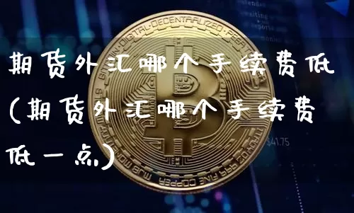 期货外汇哪个手续费低(期货外汇哪个手续费低一点)_https://www.xjzxxn66.com_以太坊_第1张