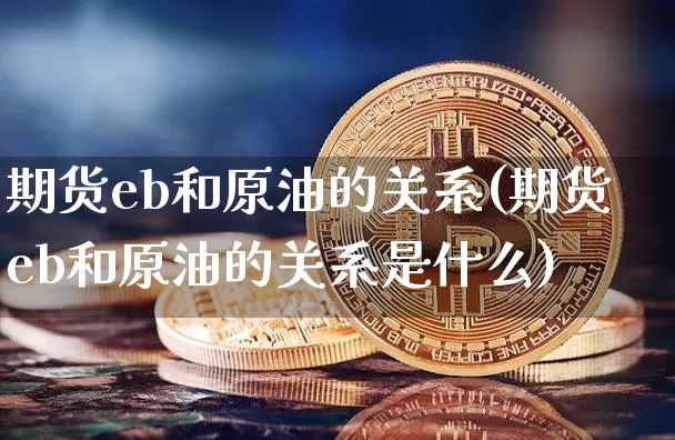 期货eb和原油的关系(期货eb和原油的关系是什么)_https://www.xjzxxn66.com_比特币_第1张