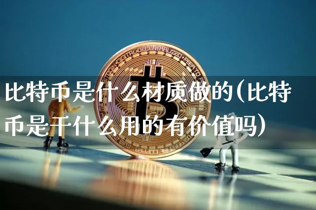 比特币是什么材质做的(比特币是干什么用的有价值吗)_https://www.xjzxxn66.com_以太坊_第1张