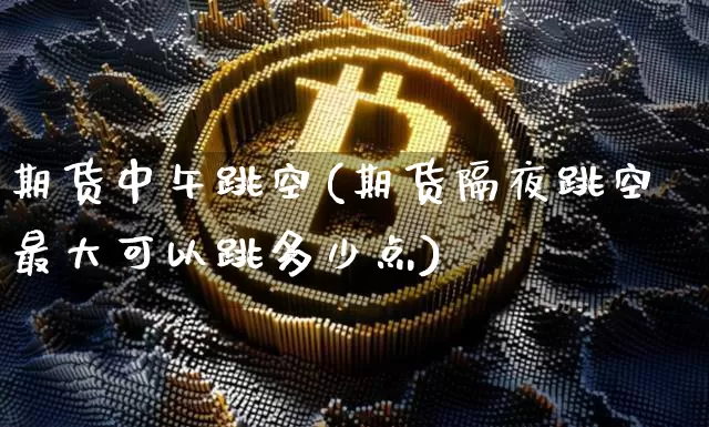 期货中午跳空(期货隔夜跳空最大可以跳多少点)_币圈资讯_第1张_相聚币圈 期货中午跳空(期货隔夜跳空最大可以跳多少点)_https://www.xjzxxn66.com_币圈资讯_第1张