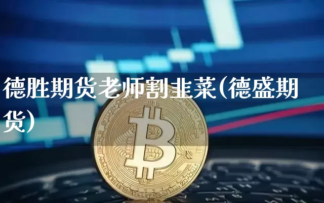 德胜期货老师割韭菜(德盛期货)_https://www.xjzxxn66.com_区块链_第1张
