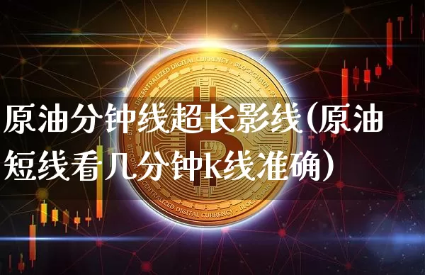 原油分钟线超长影线(原油短线看几分钟k线准确)_区块链_第1张_相聚币圈 原油分钟线超长影线(原油短线看几分钟k线准确)_https://www.xjzxxn66.com_区块链_第1张