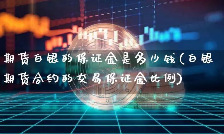 期货白银的保证金是多少钱(白银期货合约的交易保证金比例)_https://www.xjzxxn66.com_以太坊_第1张