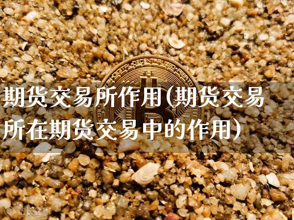 期货交易所作用(期货交易所在期货交易中的作用)_以太坊_第1张_相聚币圈 期货交易所作用(期货交易所在期货交易中的作用)_https://www.xjzxxn66.com_以太坊_第1张