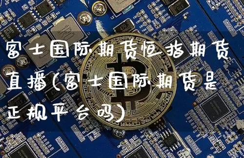 富士国际期货恒指期货直播(富士国际期货是正规平台吗)_https://www.xjzxxn66.com_比特币_第1张