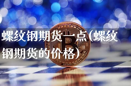 螺纹钢期货一点(螺纹钢期货的价格)_比特币_第1张_相聚币圈 螺纹钢期货一点(螺纹钢期货的价格)_https://www.xjzxxn66.com_比特币_第1张