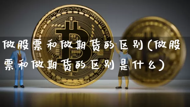 做股票和做期货的区别(做股票和做期货的区别是什么)_区块链_第1张_相聚币圈 做股票和做期货的区别(做股票和做期货的区别是什么)_https://www.xjzxxn66.com_区块链_第1张