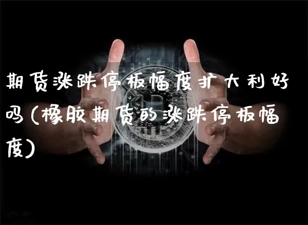 期货涨跌停板幅度扩大利好吗(橡胶期货的涨跌停板幅度)_https://www.xjzxxn66.com_区块链_第1张