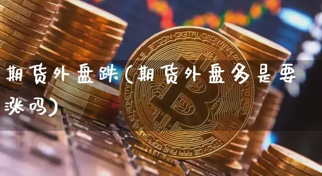 期货外盘跌(期货外盘多是要涨吗)_https://www.xjzxxn66.com_区块链_第1张
