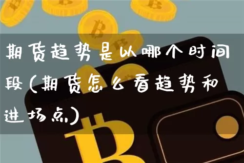 期货趋势是以哪个时间段(期货怎么看趋势和进场点)_https://www.xjzxxn66.com_区块链_第1张