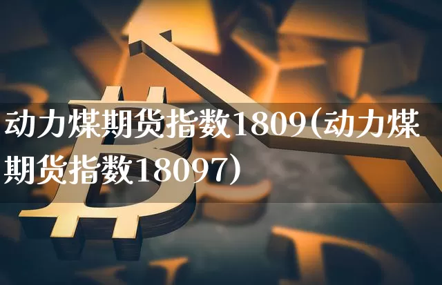 动力煤期货指数1809(动力煤期货指数18097)_https://www.xjzxxn66.com_比特币_第1张