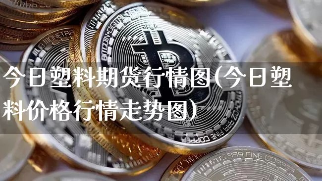 今日塑料期货行情图(今日塑料价格行情走势图)_以太坊_第1张_相聚币圈 今日塑料期货行情图(今日塑料价格行情走势图)_https://www.xjzxxn66.com_以太坊_第1张