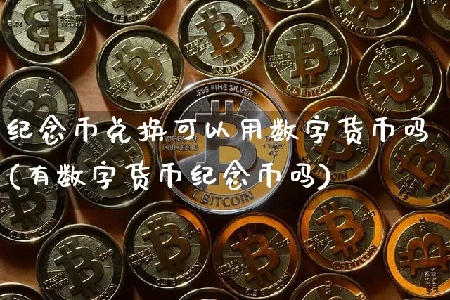 纪念币兑换可以用数字货币吗(有数字货币纪念币吗)_https://www.xjzxxn66.com_币圈资讯_第1张
